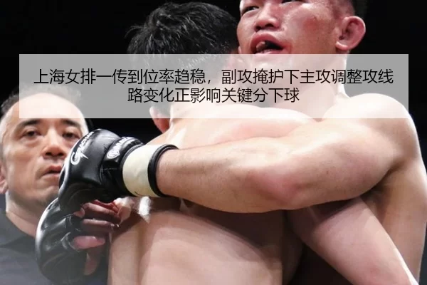 上海女排一传到位率趋稳，副攻掩护下主攻调整攻线路变化正影响关键分下球